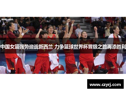 中国女篮强势迎战新西兰 力争篮球世界杯晋级之路再添胜利