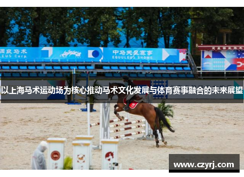 以上海马术运动场为核心推动马术文化发展与体育赛事融合的未来展望