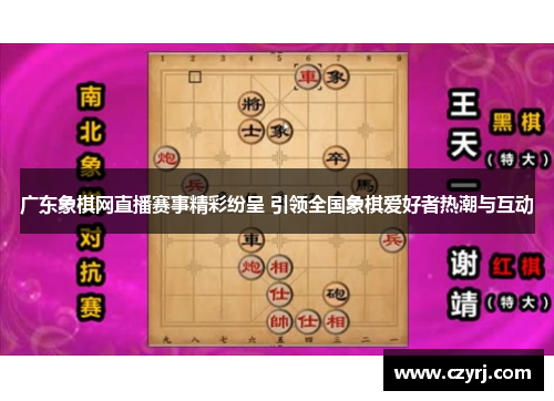广东象棋网直播赛事精彩纷呈 引领全国象棋爱好者热潮与互动
