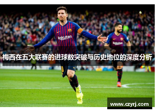 梅西在五大联赛的进球数突破与历史地位的深度分析