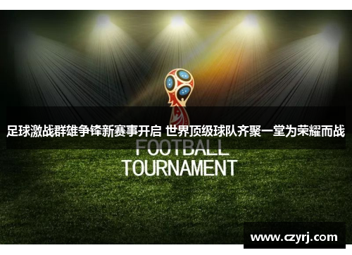 足球激战群雄争锋新赛事开启 世界顶级球队齐聚一堂为荣耀而战